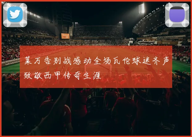莱万告别战感动全场瓦伦球迷齐声致敬西甲传奇生涯