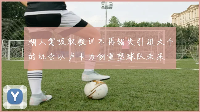 湖人需吸取教训不再错失引进大个的机会以卢卡为例重塑球队未来
