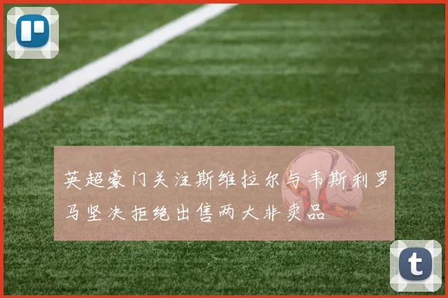英超豪门关注斯维拉尔与韦斯利罗马坚决拒绝出售两大非卖品