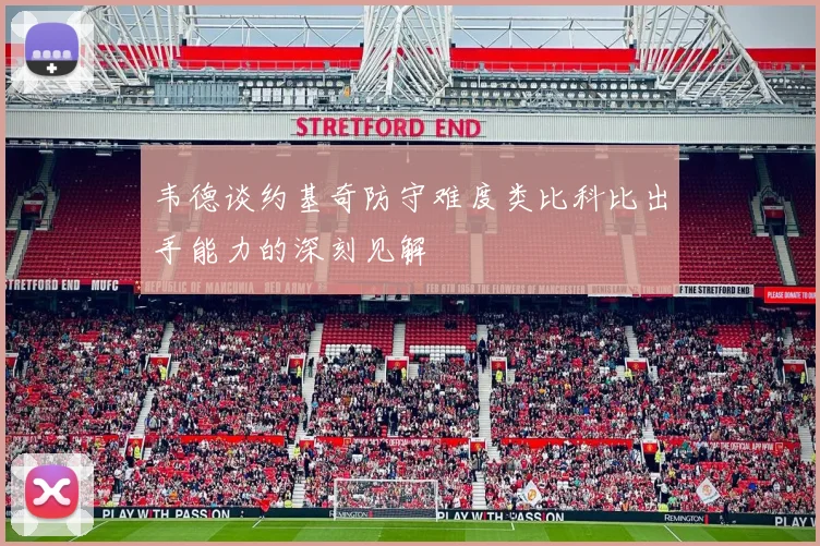 韦德谈约基奇防守难度类比科比出手能力的深刻见解
