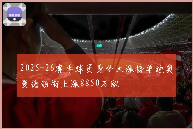 2025-26赛季球员身价大涨榜单迪奥曼德领衔上涨8850万欧