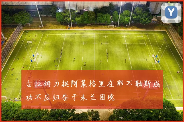 古拉姆力挺阿莱格里在那不勒斯成功不应归咎于米兰困境