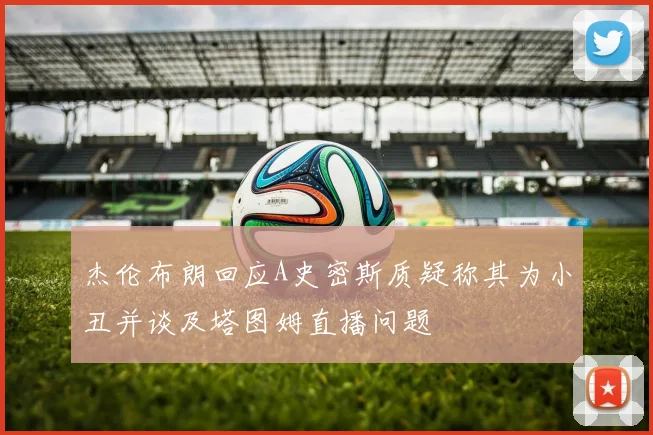 杰伦布朗回应A史密斯质疑称其为小丑并谈及塔图姆直播问题