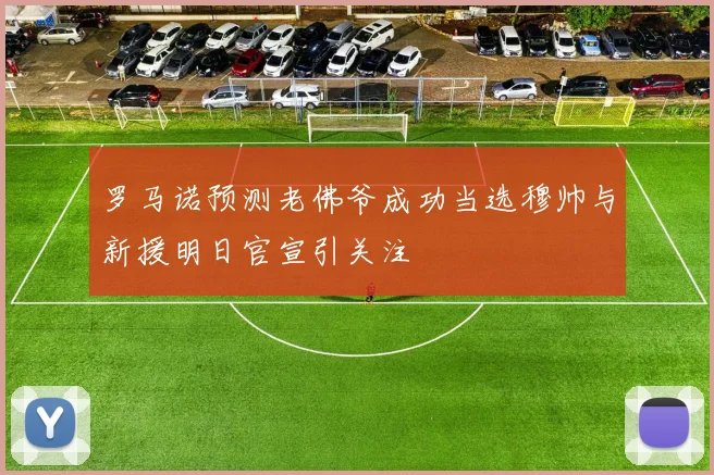罗马诺预测老佛爷成功当选穆帅与新援明日官宣引关注