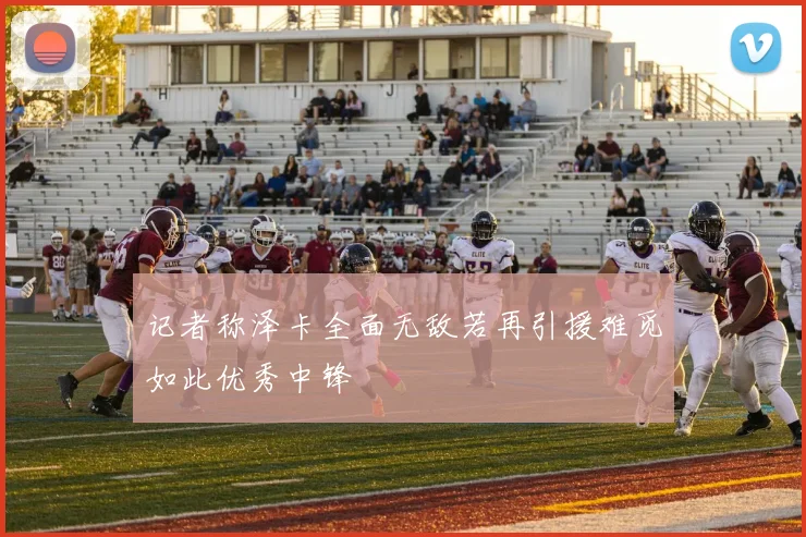 记者称泽卡全面无敌若再引援难觅如此优秀中锋