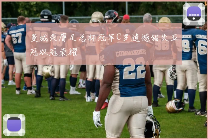 曼城荣膺足总杯冠军C罗遗憾错失亚冠双冠荣耀
