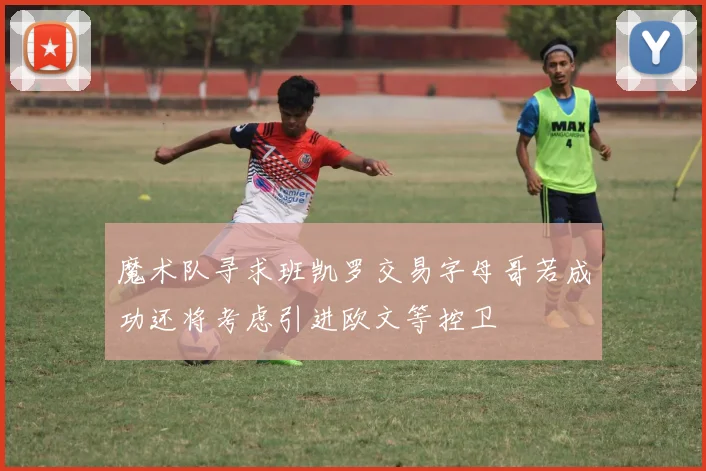 魔术队寻求班凯罗交易字母哥若成功还将考虑引进欧文等控卫