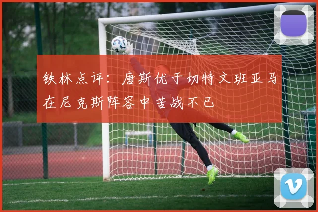 铁林点评：唐斯优于切特文班亚马在尼克斯阵容中苦战不已