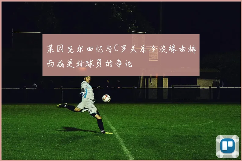 莱因克尔回忆与C罗关系冷淡缘由梅西成更好球员的争论