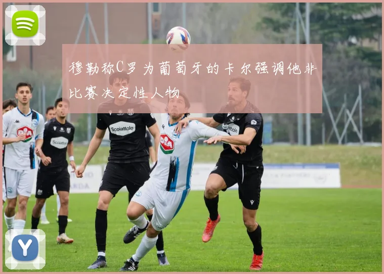 穆勒称C罗为葡萄牙的卡尔强调他非比赛决定性人物