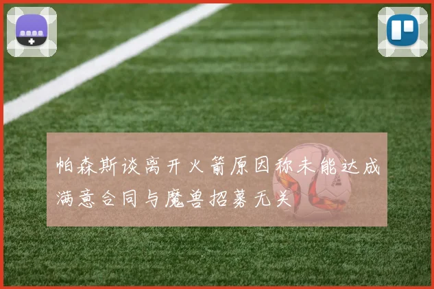 帕森斯谈离开火箭原因称未能达成满意合同与魔兽招募无关