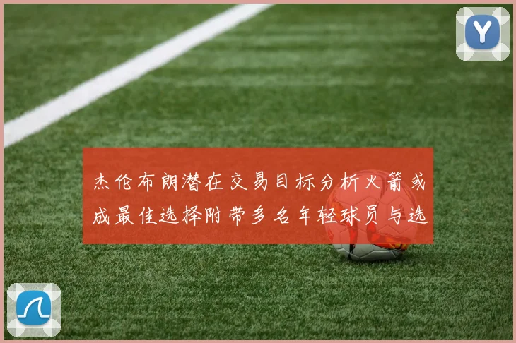 杰伦布朗潜在交易目标分析火箭或成最佳选择附带多名年轻球员与选秀权